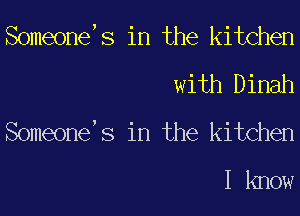 Someone S in the kitchen
with Dinah
Someone S in the kitchen

I know