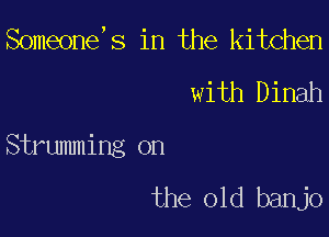 Someone,s in the kitchen

with Dinah

Strumming on

the old banjo