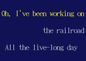 0h, I,ve been working on

the railroad

All the live-long day