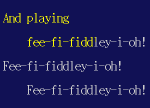 And playing
fee-fi-fiddley-i-oh!

Fee-fi-fiddley-i-oh!
Fee-fi-fiddley-i-oh!