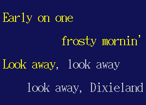 Early on one

f rosty mornin,

Look away, look away

look away, Dixieland