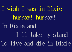 I wish I was in Dixie
hurray! hurray!
In Dixieland

1 11 take my stand
To live and die in Dixie