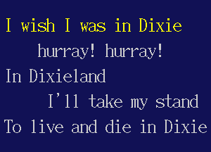 I wish I was in Dixie
hurray! hurray!
In Dixieland

1 11 take my stand
To live and die in Dixie