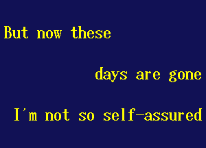 But now these

days are gone

I'm not so self-assured