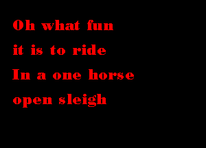 011 what fun
it is to ride

In a one horse

open sleigh