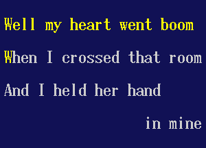 Well my heart went boom

When I crossed that room

And I held her hand

in mine