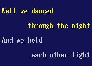 Well we danced

through the night

And we held
each other tight