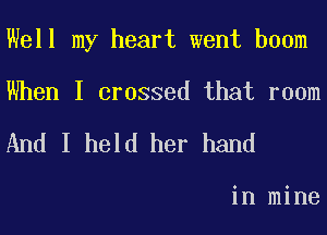 Well my heart went boom

When I crossed that room

And I held her hand

in mine