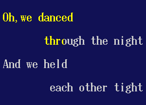 0h,we danced

through the night

And we held
each other tight