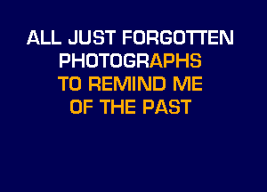 ALL JUST FORGOTTEN
PHOTOGRAPHS
T0 REMIND ME
OF THE PAST