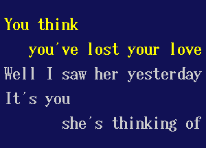 You think
you've lost your love

Well I saw her yesterday
It's you
she's thinking of