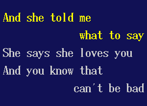 And she told me
what to say

She says she loves you
And you know that

can t be bad