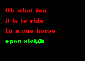 011 what fun
it is to ride

In a one horse

open sleigh