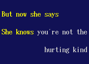 But now she says

She knows you're not the

hurting kind