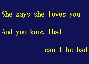 She says she loves you

And you know that

can't be bad