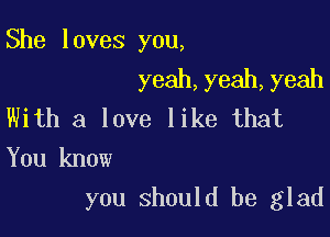 She loves you,
yeah,yeah,yeah

With a love like that

You know
you should be glad