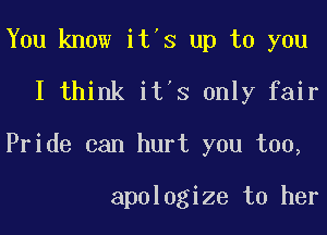 You know it's up to you
I think it's only fair

Pride can hurt you too,

apologize to her