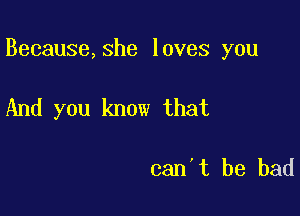 Because,she loves you

And you know that

can't be bad