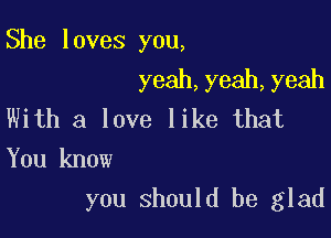 She loves you,
yeah,yeah,yeah

With a love like that

You know
you should be glad