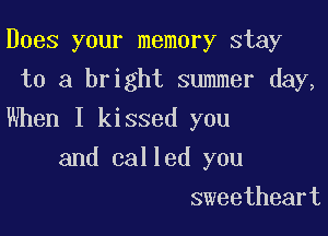 Does your memory stay
to a bright summer day,

When I kissed you

and called you
sweetheart