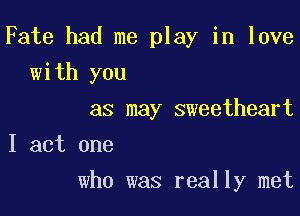 Fate had me play in love
with you

as may sweetheart

I act one
who was really met