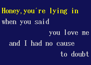 H0ney,you're lying in

when you said

you love me
and I had no cause
to doubt