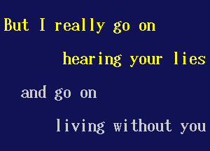 But I really go on
hearing your lies

and go on

living without you