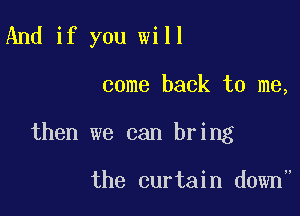 And if you will

come back to me,

then we can bring

the curtain down