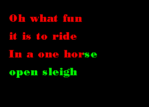 011 what fun
it is to ride

In a one horse

open sleigh