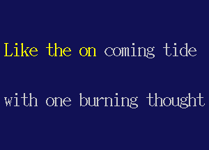 Like the on coming tide

with one burning thought