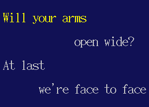 W11 1 your arms

open wide?
At last

we, re f ace to f ace