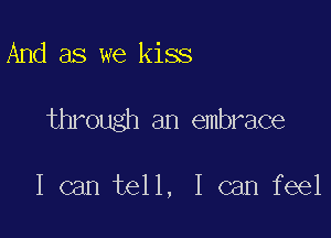 And as we kiss

through an embrace

I can tell, I can feel