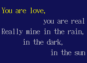 You are love,
you are real

Really mine in the rain,
in the dark,
in the sun