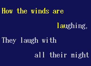 How the winds are

laughing,

They laugh with

all their might