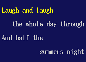 Laugh and laugh

the whole day through
And half the

summers night