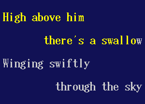 High above him

there's a swallow

Winging swiftly

through the sky