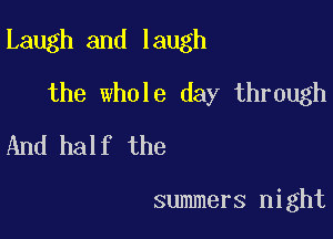 Laugh and laugh

the whole day through
And half the

summers night
