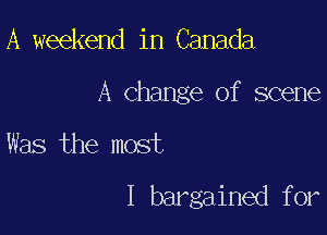 A weekend in Canada

A Change of scene

Was the most

I bargained for