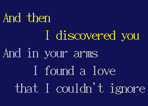 And then
I discovered you

And in your arms
I found a love
that I couldn't ignore