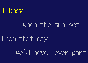 I knew

when the sun set

From that day

we,d never ever part