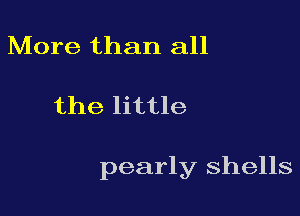 More than all

the little

pearly shells