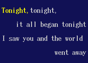 T0night,t0night,

it all began tonight
I saw you and the world

went away