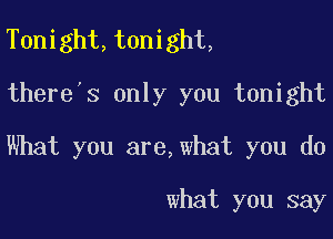 Tonight,tonight,
there's only you tonight

What you are,what you do

what you say