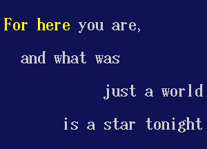 For here you are,

and what was

just a world

is a star tonight
