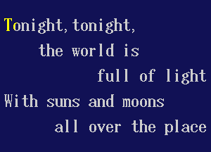 T0night,t0night,
the world is

full of light
With suns and moons

all over the place