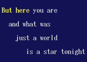 But here you are

and what was
just a world

is a star tonight