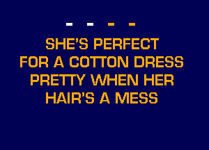 SHE'S PERFECT
FOR A COTTON DRESS
PRETTY WHEN HER
HAIR'S A MESS