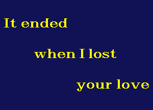 It ended

When I lost

your love