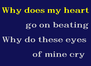 Why does my heart
go on beating
Why do these eyes

of mine cry