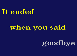 It ended

When you said

goodbye